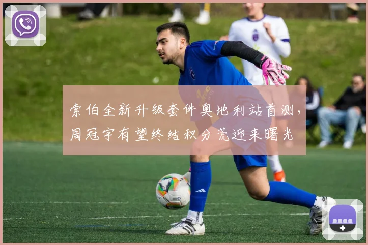 索伯全新升级套件奥地利站首测，周冠宇有望终结积分荒迎来曙光