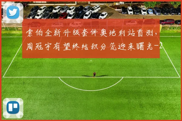 索伯全新升级套件奥地利站首测,周冠宇有望终结积分荒迎来曙光
