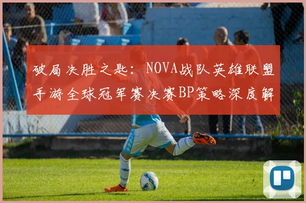 破局决胜之匙：NOVA战队英雄联盟手游全球冠军赛决赛BP策略深度解析
