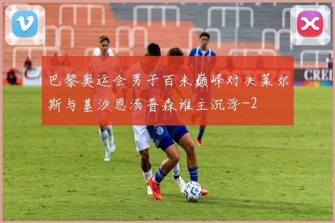 巴黎奥运会男子百米巅峰对决莱尔斯与基沙恩汤普森谁主沉浮