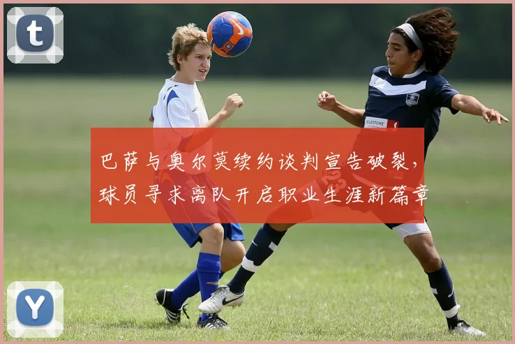 巴萨与奥尔莫续约谈判宣告破裂，球员寻求离队开启职业生涯新篇章