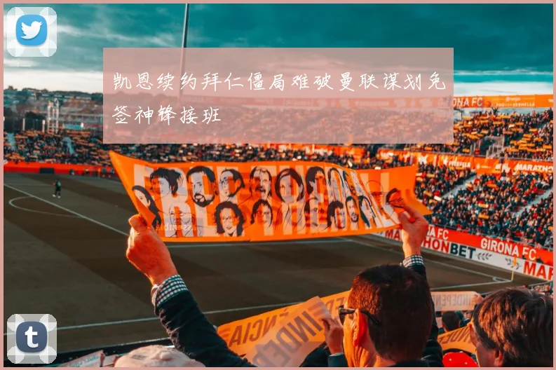 凯恩续约拜仁僵局难破曼联谋划免签神锋接班